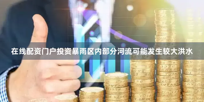 在线配资门户投资暴雨区内部分河流可能发生较大洪水