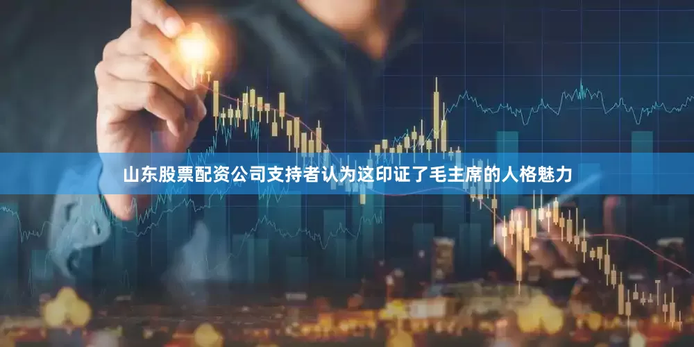 山东股票配资公司支持者认为这印证了毛主席的人格魅力