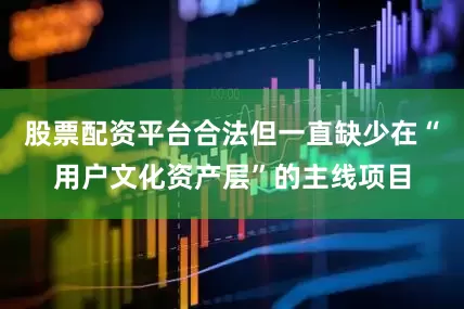 股票配资平台合法但一直缺少在“用户文化资产层”的主线项目