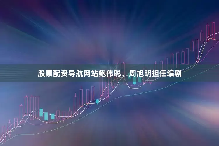股票配资导航网站鲍伟聪、周旭明担任编剧