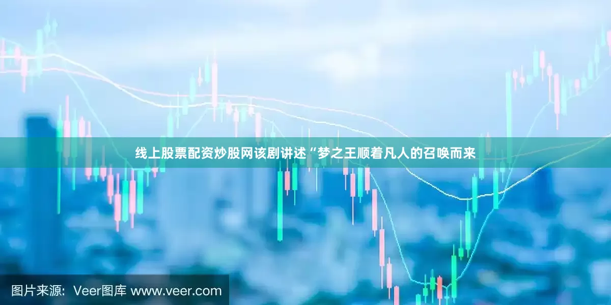 线上股票配资炒股网　　该剧讲述“梦之王顺着凡人的召唤而来