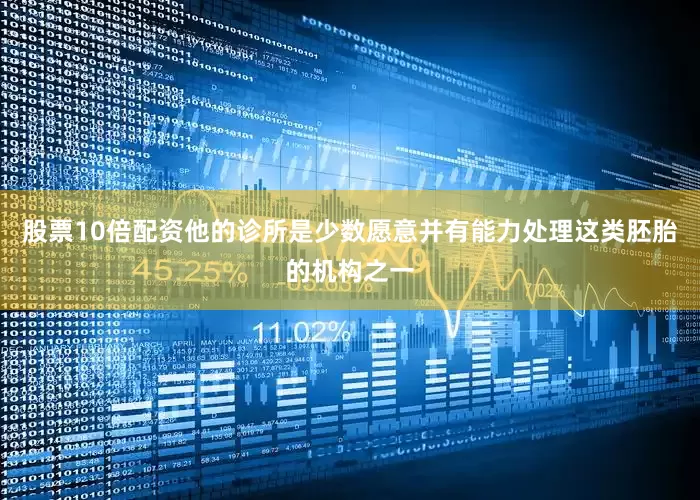 股票10倍配资他的诊所是少数愿意并有能力处理这类胚胎的机构之一