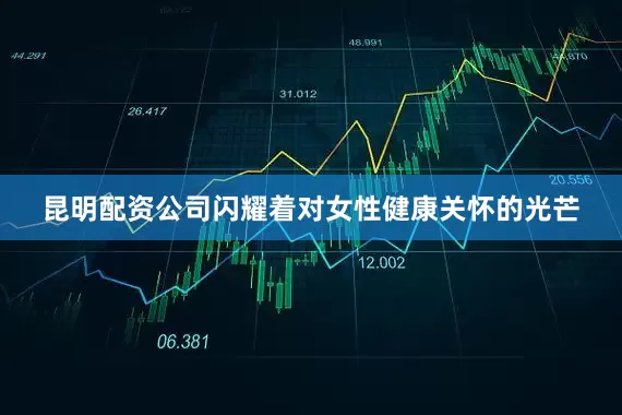 昆明配资公司闪耀着对女性健康关怀的光芒