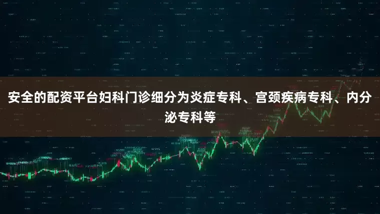 安全的配资平台妇科门诊细分为炎症专科、宫颈疾病专科、内分泌专科等