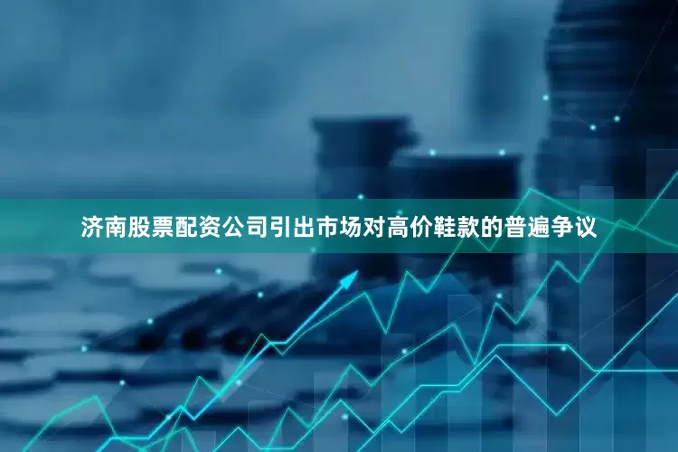 济南股票配资公司引出市场对高价鞋款的普遍争议