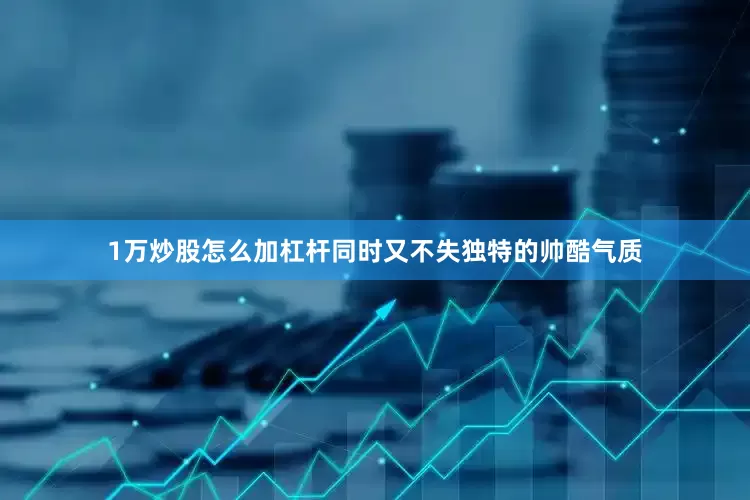 1万炒股怎么加杠杆同时又不失独特的帅酷气质