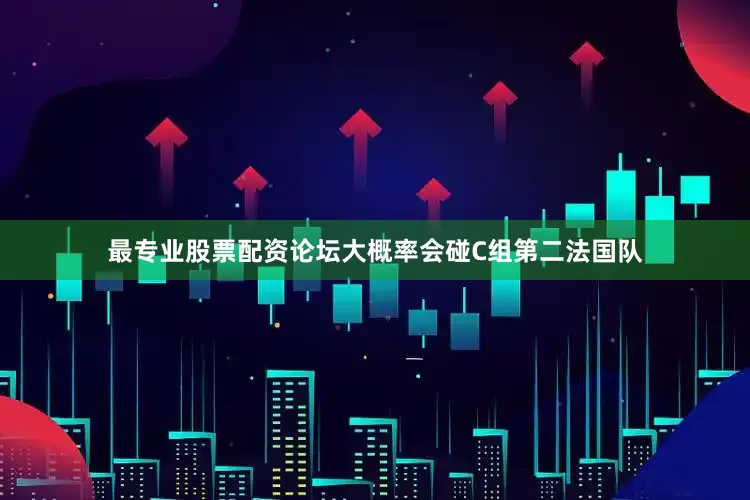 最专业股票配资论坛大概率会碰C组第二法国队