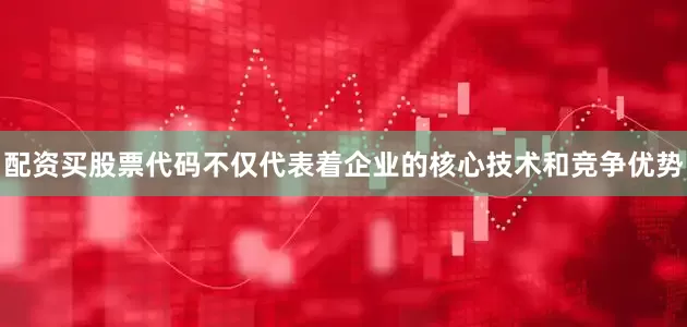 配资买股票代码不仅代表着企业的核心技术和竞争优势