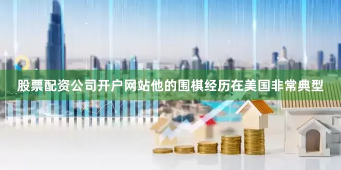 股票配资公司开户网站他的围棋经历在美国非常典型
