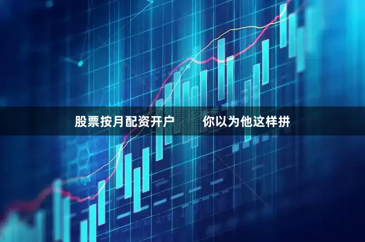 股票按月配资开户        你以为他这样拼