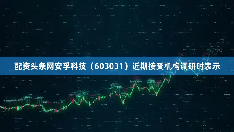 配资头条网安孚科技（603031）近期接受机构调研时表示