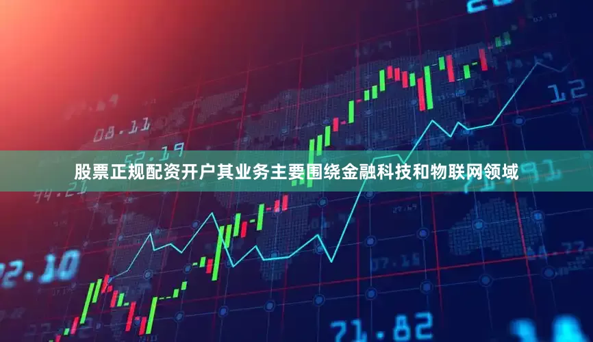 股票正规配资开户其业务主要围绕金融科技和物联网领域