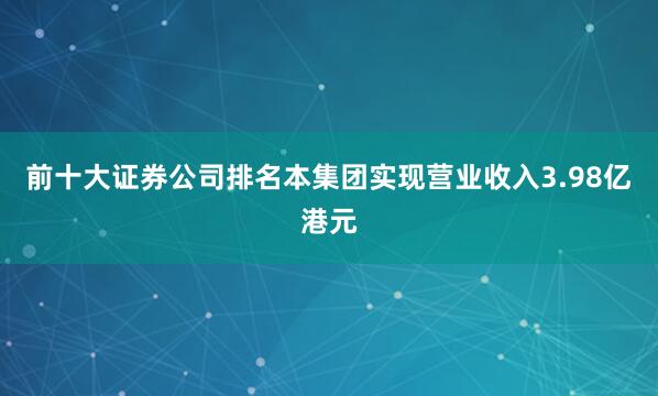 前十大证券公司排名本集团实现营业收入3.98亿港元