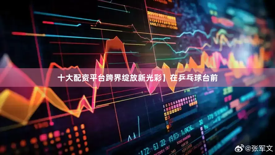 十大配资平台跨界绽放新光彩】在乒乓球台前