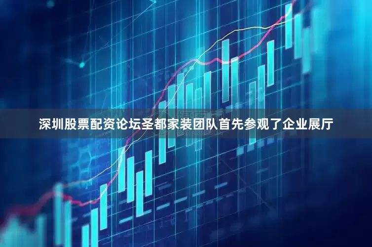 深圳股票配资论坛圣都家装团队首先参观了企业展厅