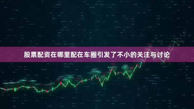 股票配资在哪里配在车圈引发了不小的关注与讨论