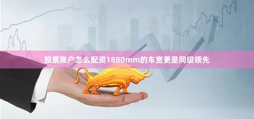 股票账户怎么配资1880mm的车宽更是同级领先