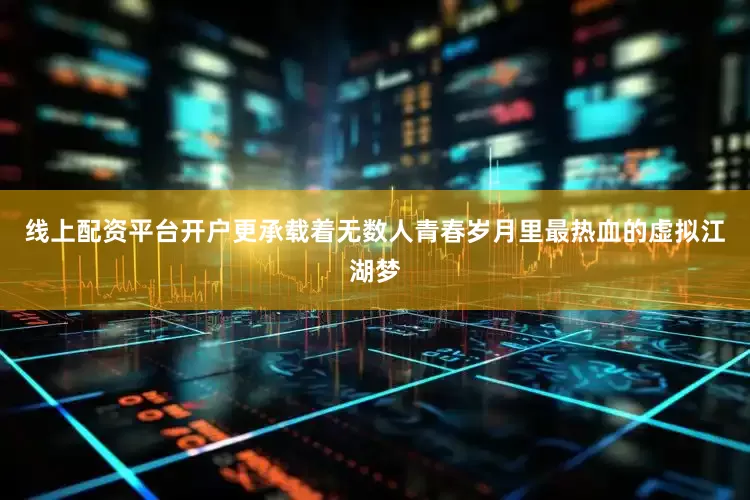线上配资平台开户更承载着无数人青春岁月里最热血的虚拟江湖梦