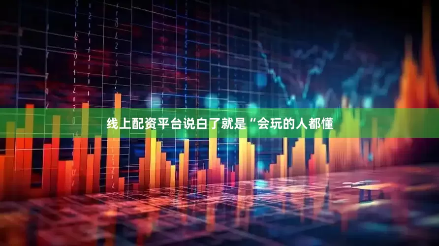 线上配资平台说白了就是“会玩的人都懂