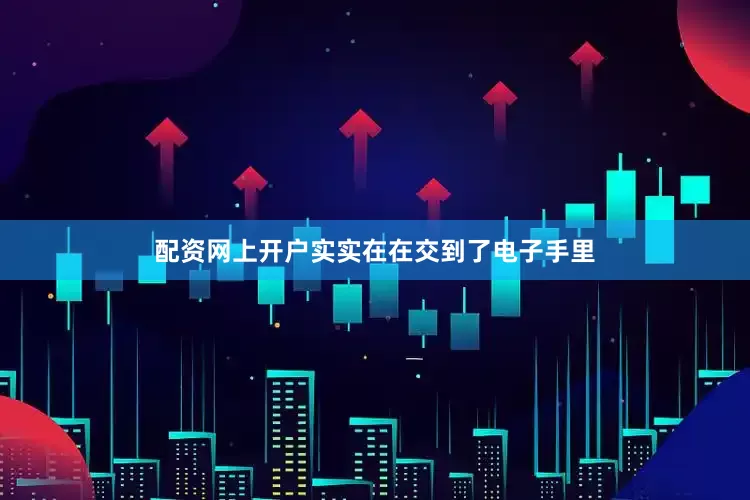配资网上开户实实在在交到了电子手里