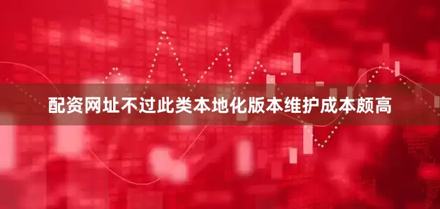 配资网址不过此类本地化版本维护成本颇高