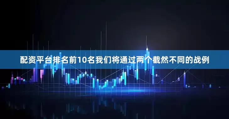 配资平台排名前10名我们将通过两个截然不同的战例