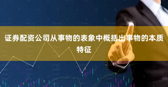 证券配资公司从事物的表象中概括出事物的本质特征