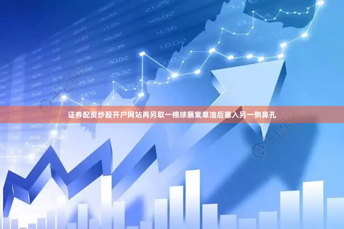 证券配资炒股开户网站再另取一棉球蘸紫草油后塞入另一侧鼻孔