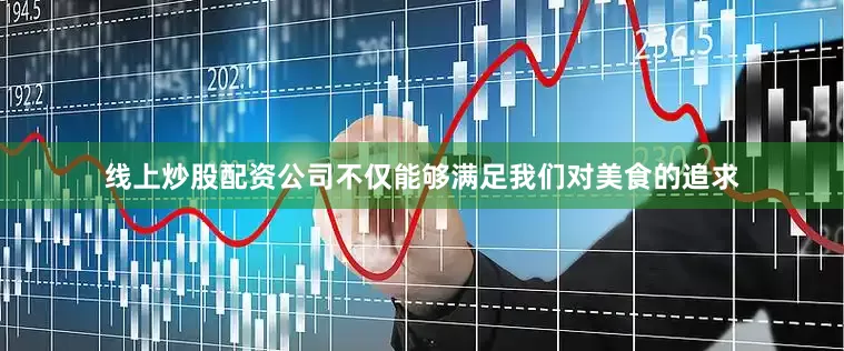 线上炒股配资公司不仅能够满足我们对美食的追求